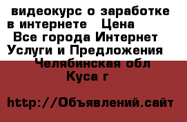 видеокурс о заработке в интернете › Цена ­ 970 - Все города Интернет » Услуги и Предложения   . Челябинская обл.,Куса г.